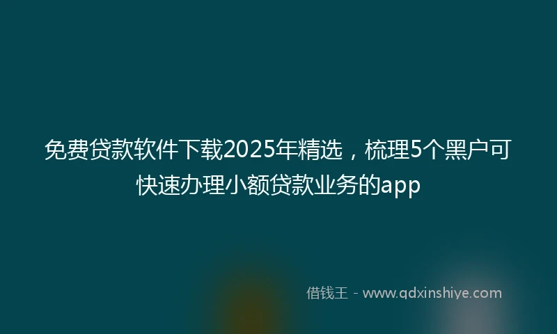 免费贷款软件下载2025年精选，梳理5个黑户可快速办理小额贷款业务的app