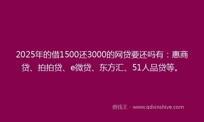 2025年的借1500还3000的网贷要还吗有：惠商贷、拍拍贷、e微贷、东方汇、51人品贷等。