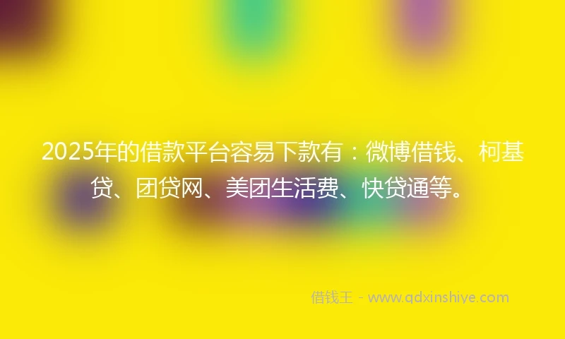 2025年的借款平台容易下款有：微博借钱、柯基贷、团贷网、美团生活费、快贷通等。