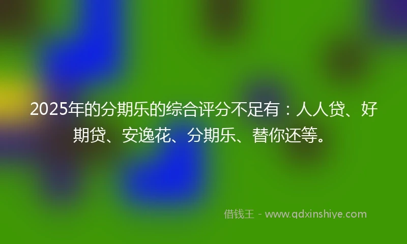 2025年的分期乐的综合评分不足有：人人贷、好期贷、安逸花、分期乐、替你还等。