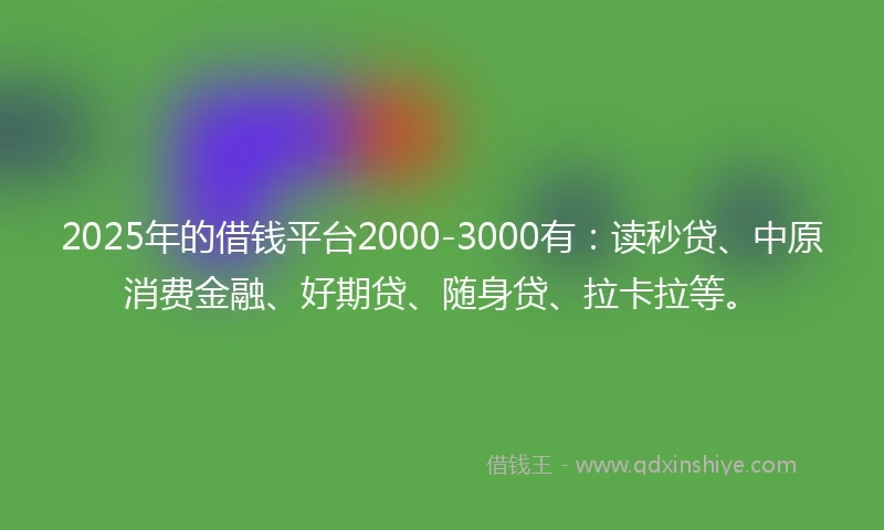 2025年的借钱平台2000-3000有：读秒贷、中原消费金融、好期贷、随身贷、拉卡拉等。