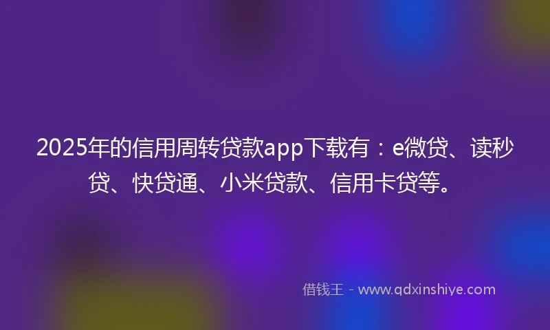 2025年的信用周转贷款app下载有：e微贷、读秒贷、快贷通、小米贷款、信用卡贷等。