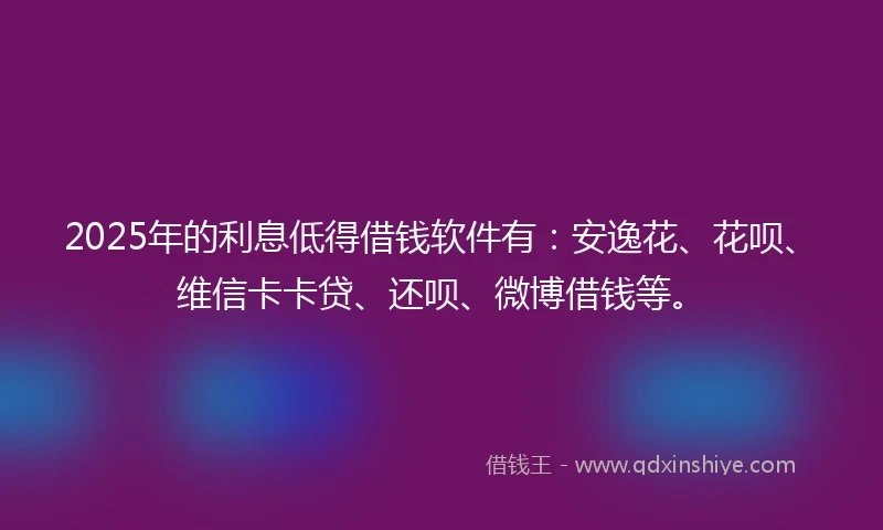 2025年的利息低得借钱软件有：安逸花、花呗、维信卡卡贷、还呗、微博借钱等。