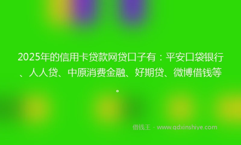 2025年的信用卡贷款网贷口子有:平安口袋银行、人人贷、中原消费金融、好期贷、微博借钱等。