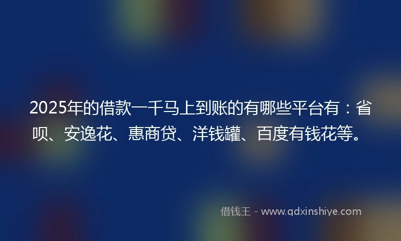 2025年的借款一千马上到账的有哪些平台有:省呗、安逸花、惠商贷、洋钱罐、百度有钱花等。