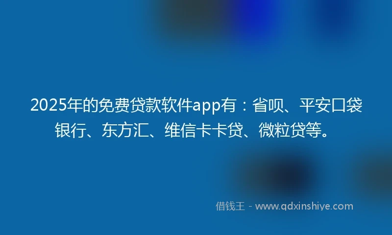 2025年的免费贷款软件app有：省呗、平安口袋银行、东方汇、维信卡卡贷、微粒贷等。