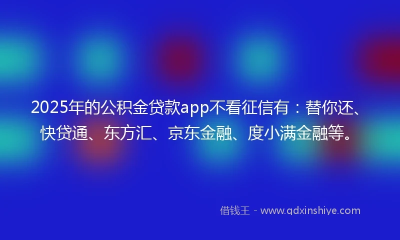2025年的公积金贷款app不看征信有：替你还、快贷通、东方汇、京东金融、度小满金融等。