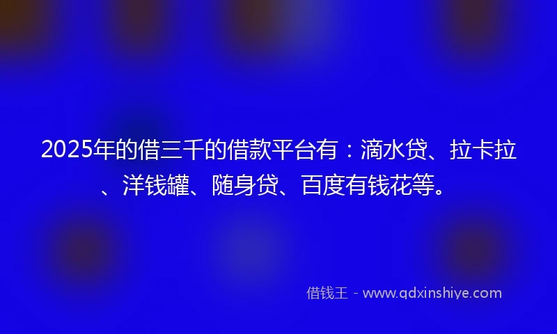 2025年的借三千的借款平台有：滴水贷、拉卡拉、洋钱罐、随身贷、百度有钱花等。