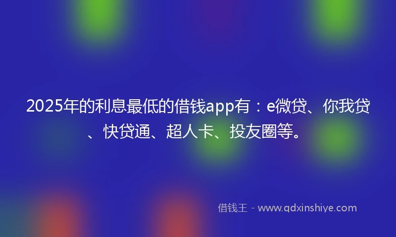 2025年的利息最低的借钱app有：e微贷、你我贷、快贷通、超人卡、投友圈等。