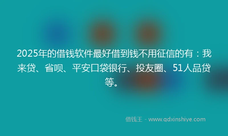 2025年的借钱软件最好借到钱不用征信的有：我来贷、省呗、平安口袋银行、投友圈、51人品贷等。