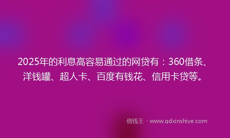 2025年的利息高容易通过的网贷有：360借条、洋钱罐、超人卡、百度有钱花、信用卡贷等。
