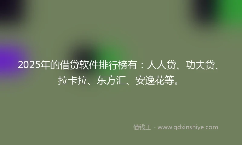 2025年的借贷软件排行榜有：人人贷、功夫贷、拉卡拉、东方汇、安逸花等。