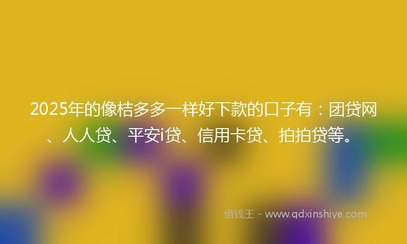 2025年的像桔多多一样好下款的口子有：团贷网、人人贷、平安i贷、信用卡贷、拍拍贷等。