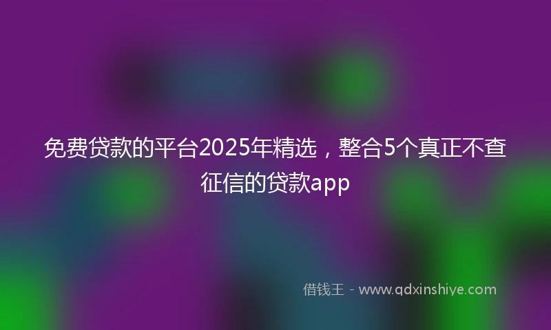 免费贷款的平台2025年精选，整合5个真正不查征信的贷款app