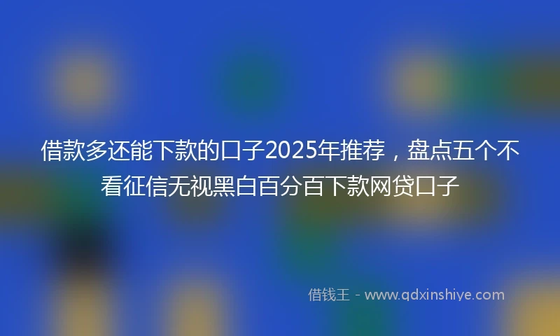 借款多还能下款的口子2025年推荐，盘点五个不看征信无视黑白百分百下款网贷口子