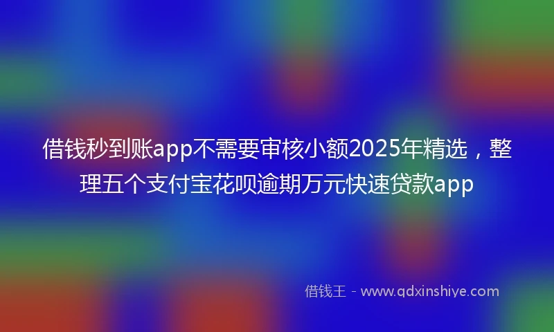 借钱秒到账app不需要审核小额2025年精选，整理五个支付宝花呗逾期万元快速贷款app