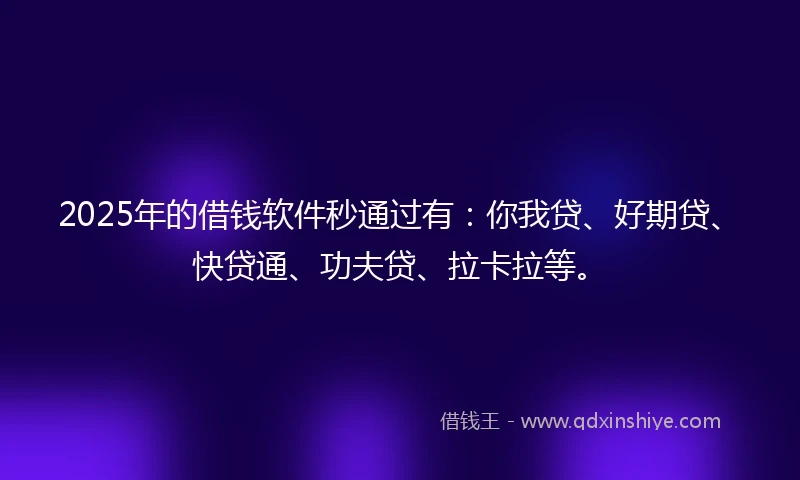 2025年的借钱软件秒通过有：你我贷、好期贷、快贷通、功夫贷、拉卡拉等。