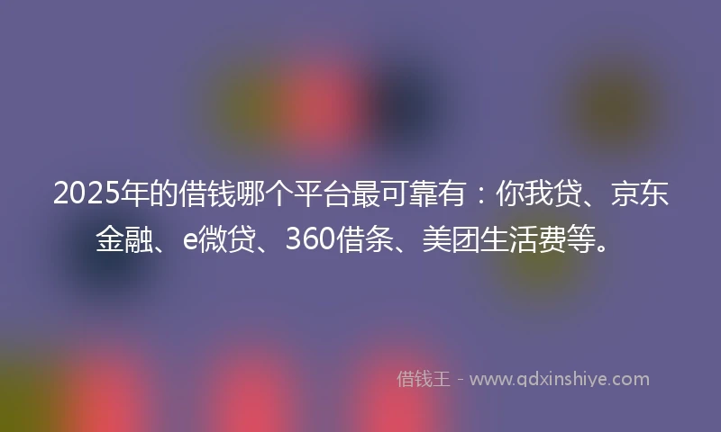 2025年的借钱哪个平台最可靠有：你我贷、京东金融、e微贷、360借条、美团生活费等。