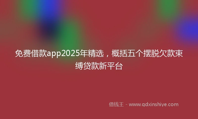 免费借款app2025年精选，概括五个摆脱欠款束缚贷款新平台