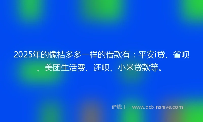 2025年的像桔多多一样的借款有：平安i贷、省呗、美团生活费、还呗、小米贷款等。