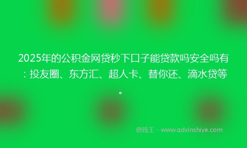 2025年的公积金网贷秒下口子能贷款吗安全吗有：投友圈、东方汇、超人卡、替你还、滴水贷等。