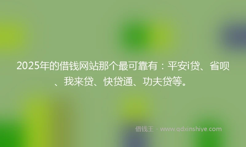2025年的借钱网站那个最可靠有：平安i贷、省呗、我来贷、快贷通、功夫贷等。