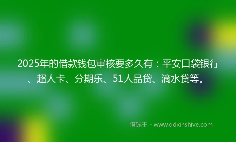 2025年的借款钱包审核要多久有：平安口袋银行、超人卡、分期乐、51人品贷、滴水贷等。