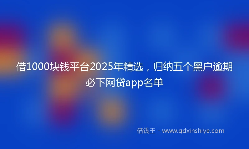 借1000块钱平台2025年精选,归纳五个黑户逾期必下网贷app名单