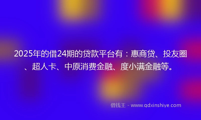 2025年的借24期的贷款平台有:惠商贷、投友圈、超人卡、中原消费金融、度小满金融等。
