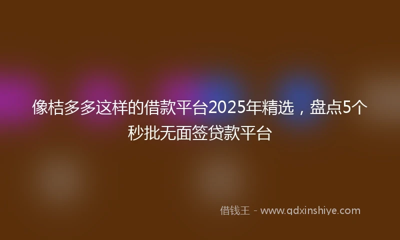 像桔多多这样的借款平台2025年精选，盘点5个秒批无面签贷款平台