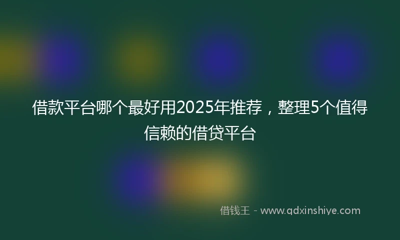 借款平台哪个最好用2025年推荐，整理5个值得信赖的借贷平台