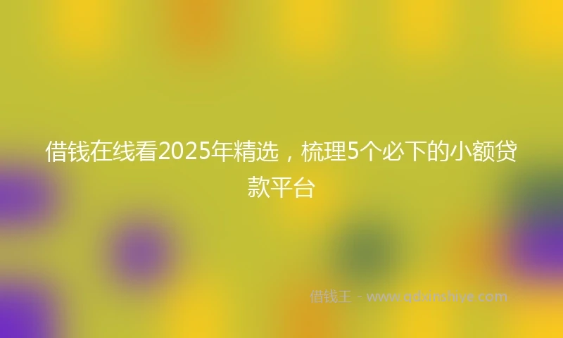 借钱在线看2025年精选，梳理5个必下的小额贷款平台