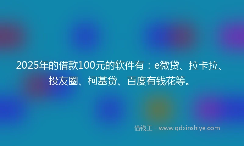 2025年的借款100元的软件有：e微贷、拉卡拉、投友圈、柯基贷、百度有钱花等。