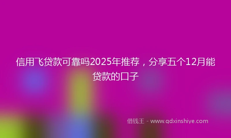 信用飞贷款可靠吗2025年推荐，分享五个12月能贷款的口子