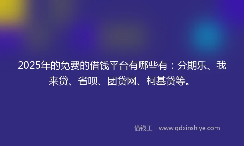 2025年的免费的借钱平台有哪些有：分期乐、我来贷、省呗、团贷网、柯基贷等。