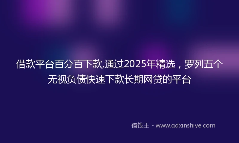 借款平台百分百下款,通过2025年精选，罗列五个无视负债快速下款长期网贷的平台