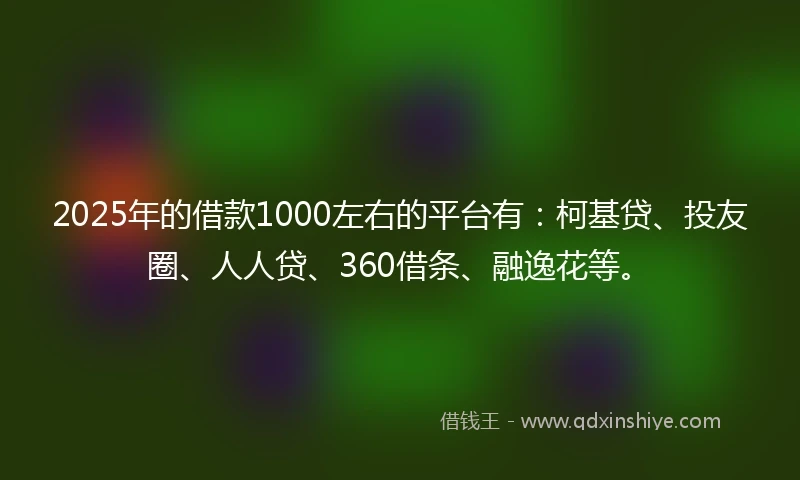 2025年的借款1000左右的平台有：柯基贷、投友圈、人人贷、360借条、融逸花等。