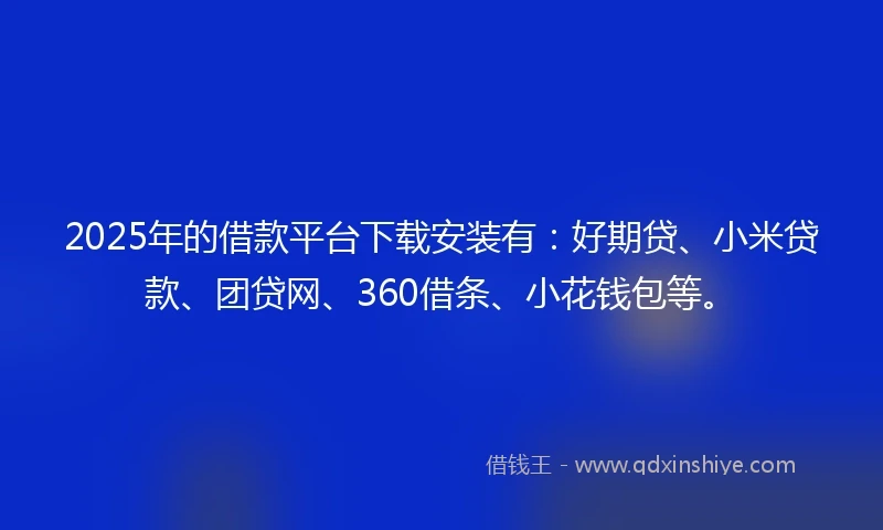 2025年的借款平台下载安装有:好期贷、小米贷款、团贷网、360借条、小花钱包等。