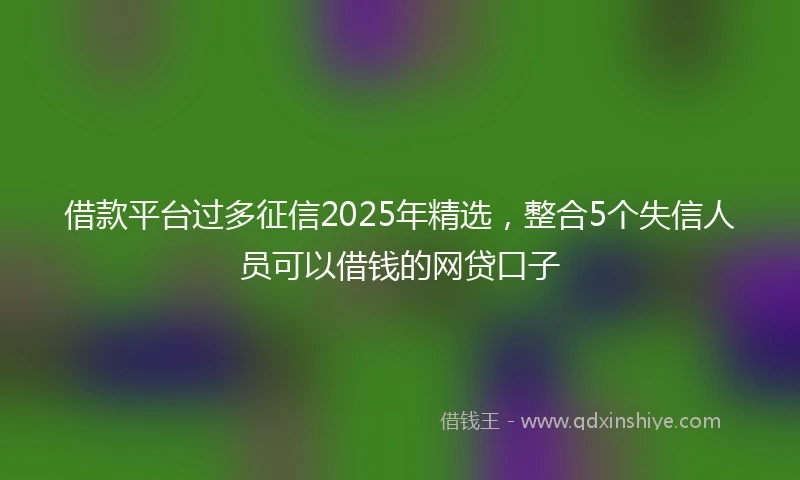 借款平台过多征信2025年精选，整合5个失信人员可以借钱的网贷口子