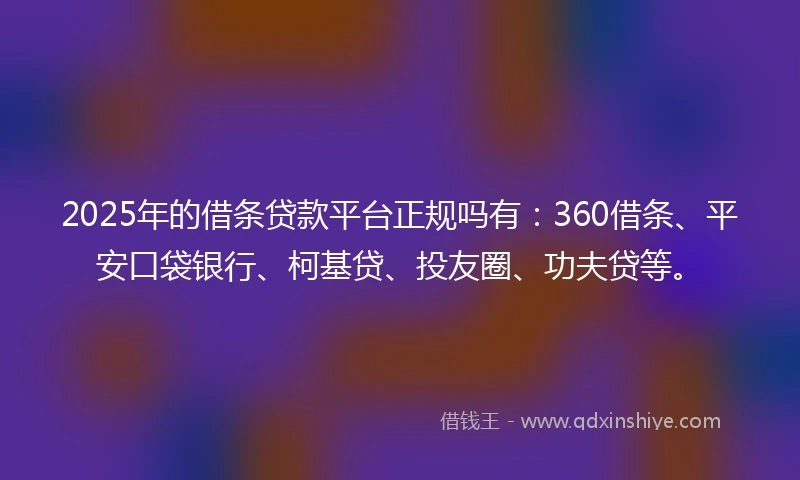 2025年的借条贷款平台正规吗有：360借条、平安口袋银行、柯基贷、投友圈、功夫贷等。