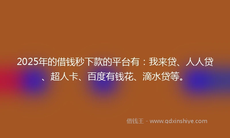 2025年的借钱秒下款的平台有：我来贷、人人贷、超人卡、百度有钱花、滴水贷等。