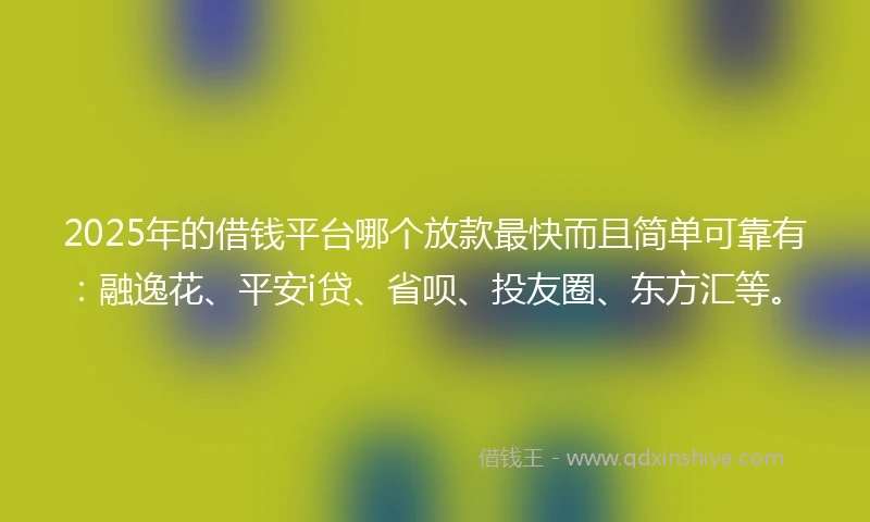 2025年的借钱平台哪个放款最快而且简单可靠有：融逸花、平安i贷、省呗、投友圈、东方汇等。
