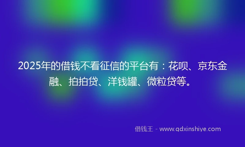 2025年的借钱不看征信的平台有：花呗、京东金融、拍拍贷、洋钱罐、微粒贷等。