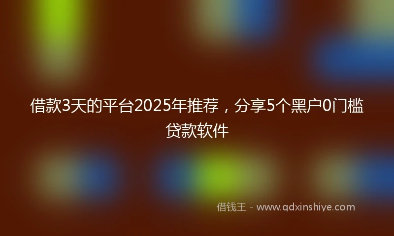 借款3天的平台2025年推荐，分享5个黑户0门槛贷款软件