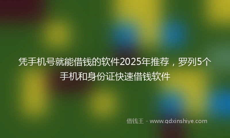 凭手机号就能借钱的软件2025年推荐，罗列5个手机和身份证快速借钱软件