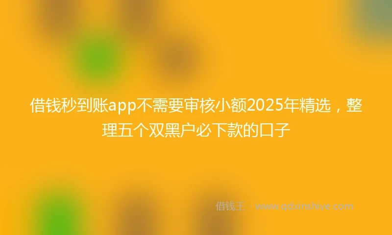 借钱秒到账app不需要审核小额2025年精选，整理五个双黑户必下款的口子