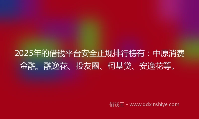 2025年的借钱平台安全正规排行榜有：中原消费金融、融逸花、投友圈、柯基贷、安逸花等。
