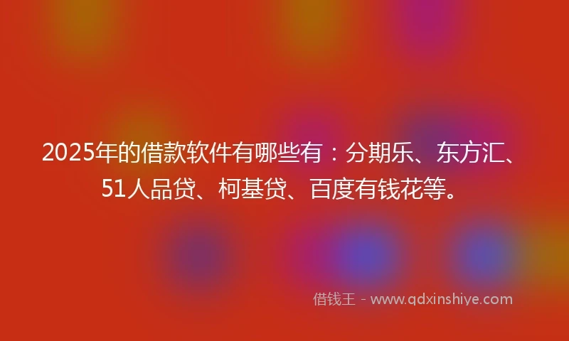 2025年的借款软件有哪些有：分期乐、东方汇、51人品贷、柯基贷、百度有钱花等。