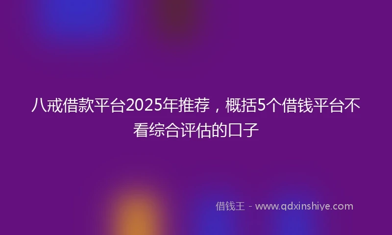 八戒借款平台2025年推荐，概括5个借钱平台不看综合评估的口子