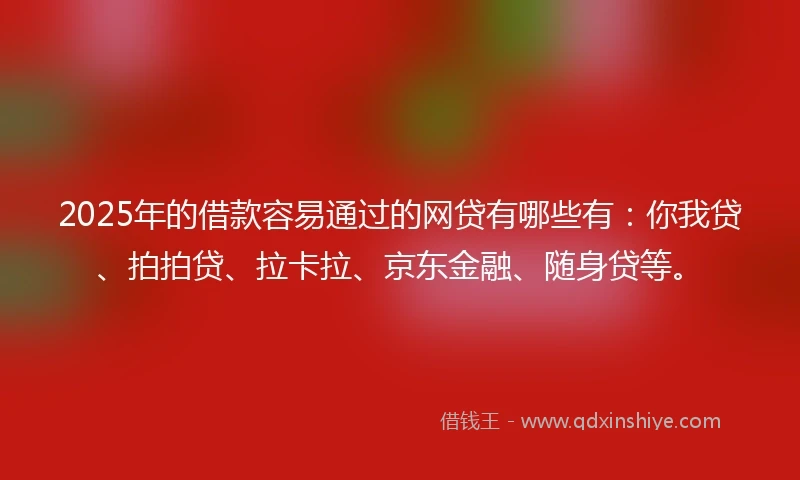 2025年的借款容易通过的网贷有哪些有：你我贷、拍拍贷、拉卡拉、京东金融、随身贷等。